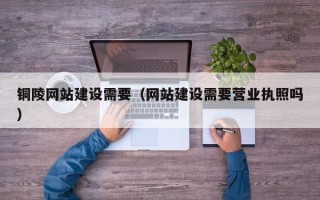 任丘铜陵网站建设需要（网站建设需要营业执照吗）