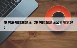 任丘重庆滨州网站建设（重庆网站建设公司哪家好）
