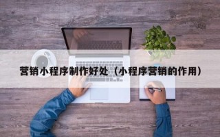任丘营销小程序制作好处（小程序营销的作用）