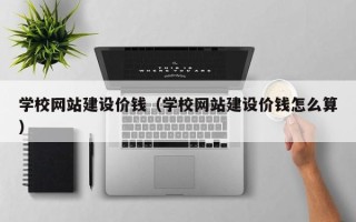 任丘学校网站建设价钱（学校网站建设价钱怎么算）