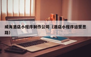 任丘威海酒店小程序制作公司（酒店小程序运营思路）
